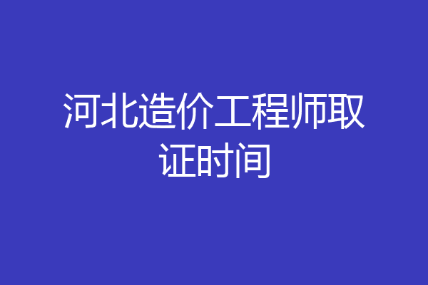 河北造价工程师取证时间