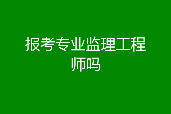报考专业监理工程师吗