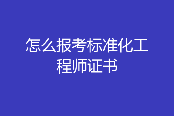 怎么报考标准化工程师证书
