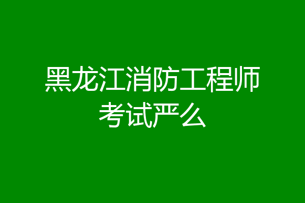 黑龙江消防工程师考试严么