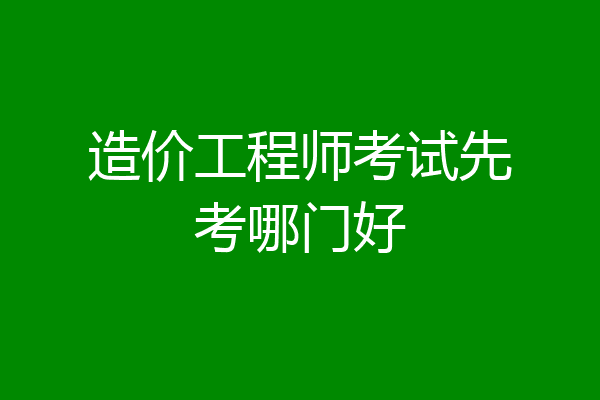 造价工程师考试先考哪门好