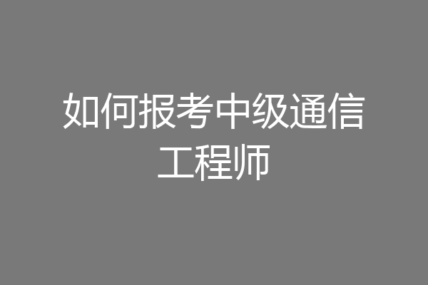 如何报考中级通信工程师