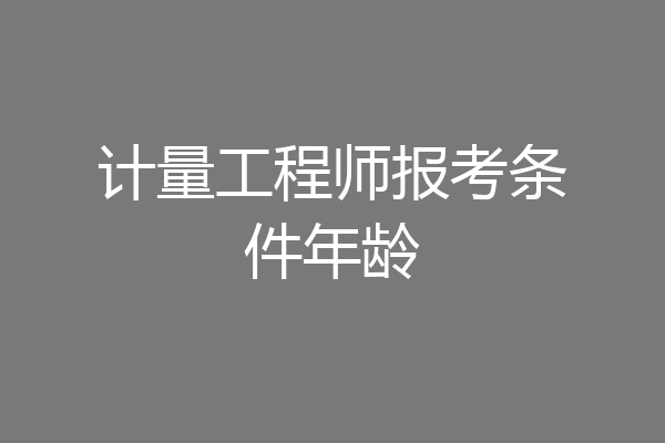 计量工程师报考条件年龄