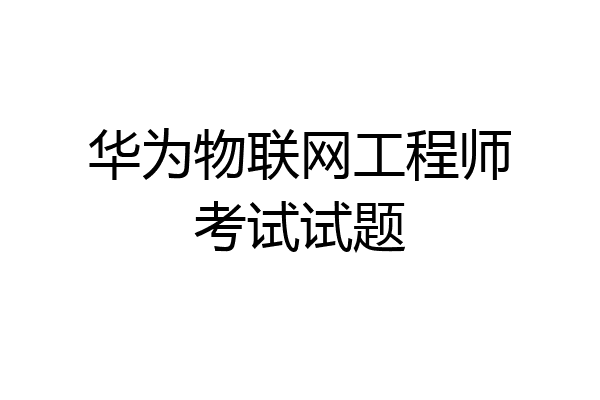 华为物联网工程师考试试题