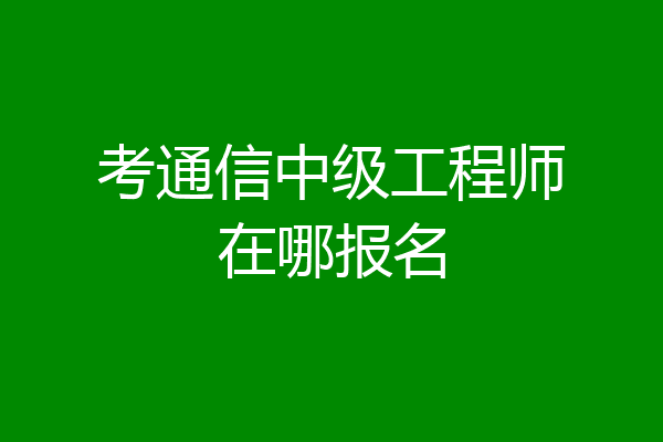 考通信中级工程师在哪报名