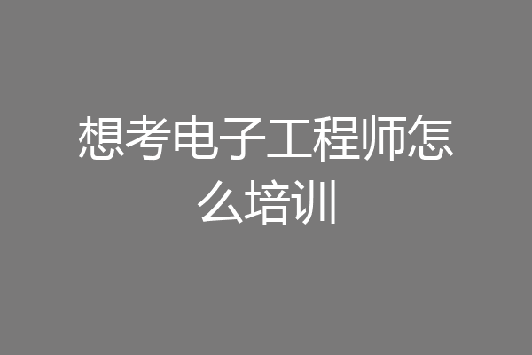 想考电子工程师怎么培训