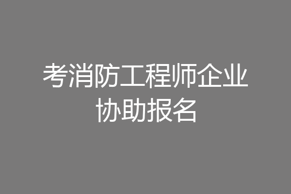 考消防工程师企业协助报名