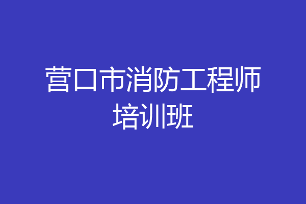 营口市消防工程师培训班