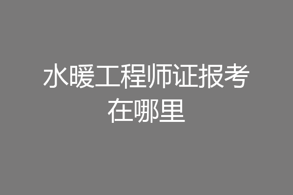水暖工程师证报考在哪里