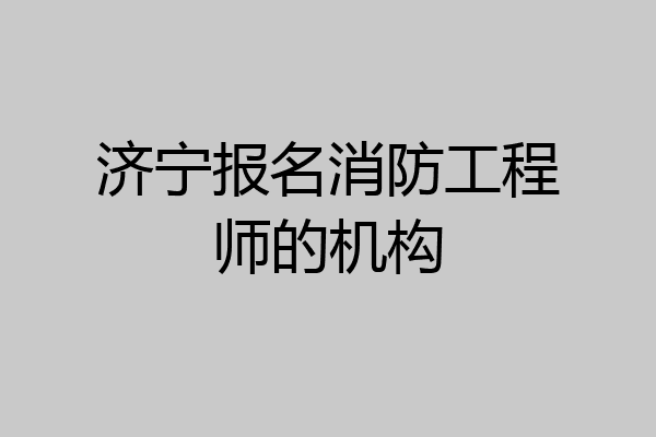 济宁报名消防工程师的机构