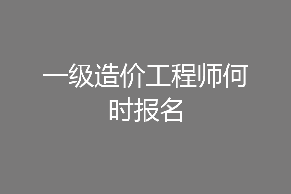 一级造价工程师何时报名