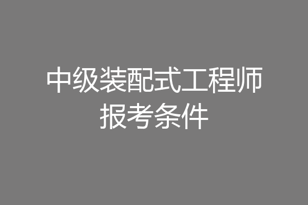 中级装配式工程师报考条件