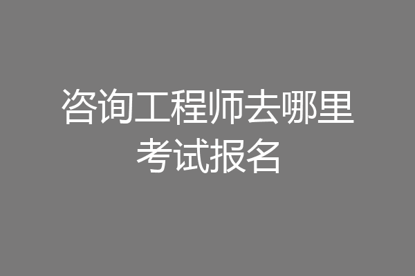 咨询工程师去哪里考试报名