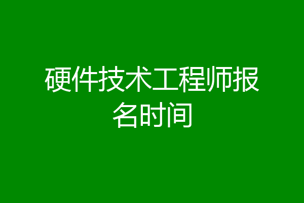 硬件技术工程师报名时间