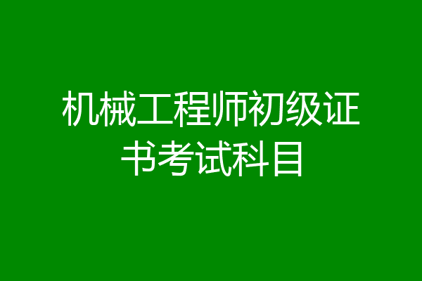 机械工程师初级证书考试科目
