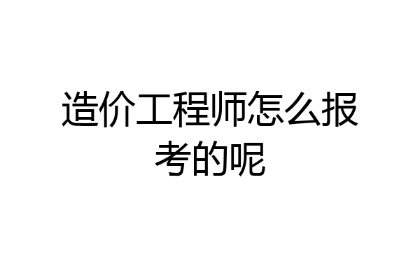 造价工程师怎么报考的呢