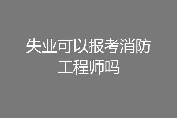 失业可以报考消防工程师吗