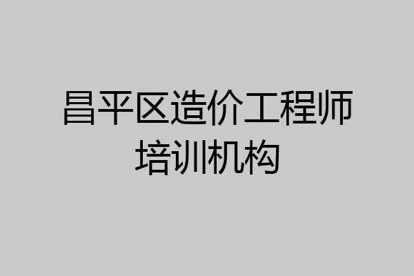 昌平区造价工程师培训机构