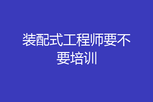 装配式工程师要不要培训