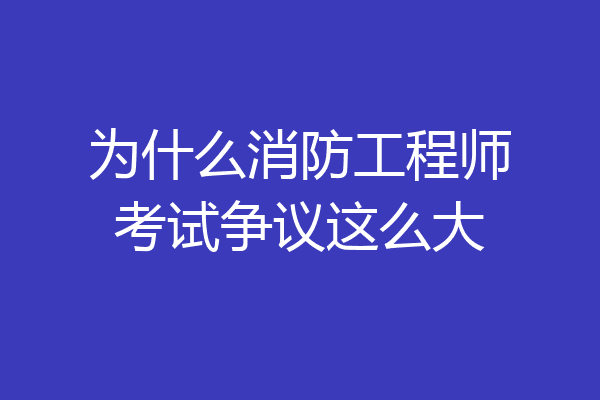 为什么消防工程师考试争议这么大