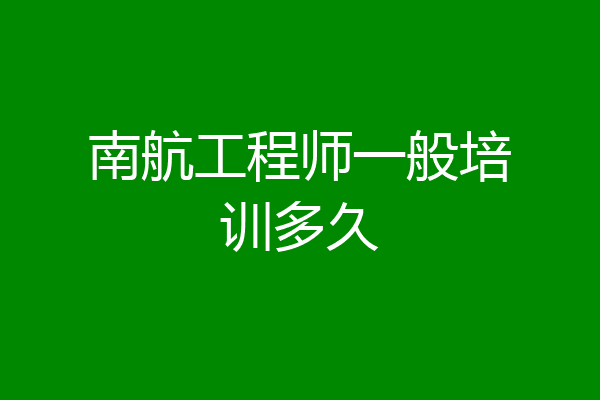 南航工程师一般培训多久