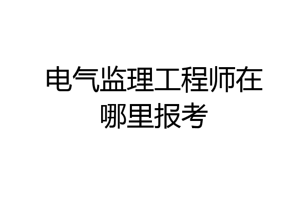 电气监理工程师在哪里报考