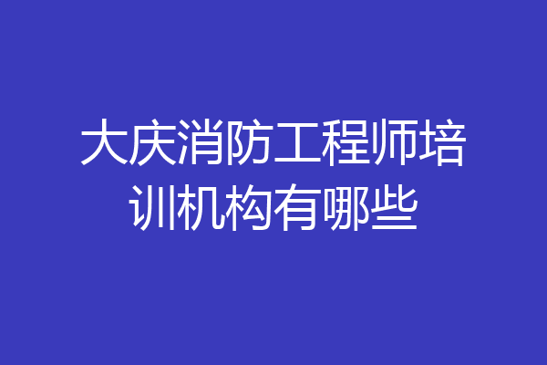 大庆消防工程师培训机构有哪些