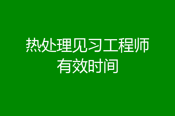 热处理见习工程师有效时间