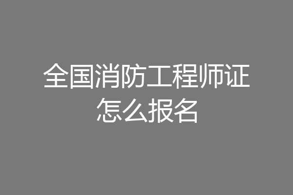 全国消防工程师证怎么报名