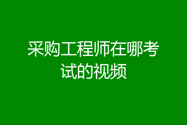 采购工程师在哪考试的视频