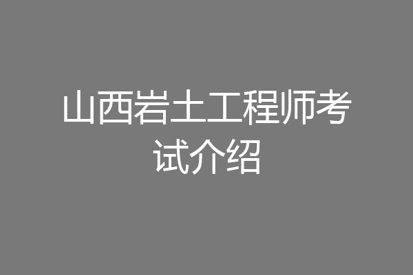 山西岩土工程师考试介绍