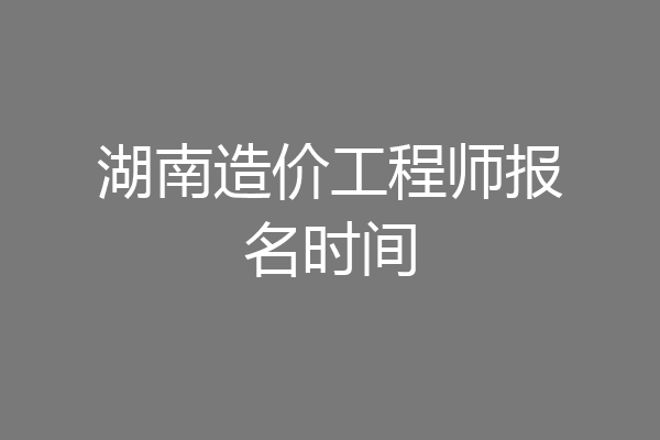 湖南造价工程师报名时间