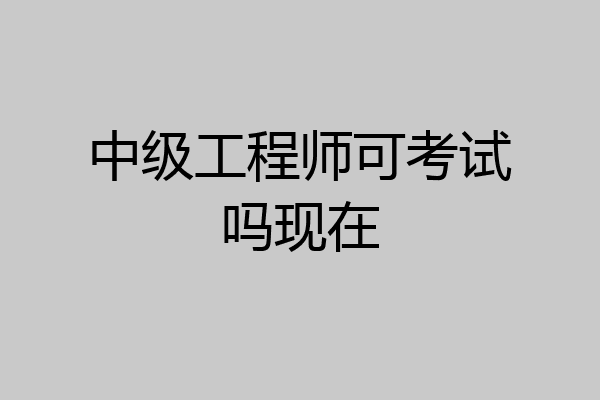 中级工程师可考试吗现在