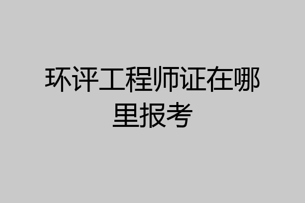 环评工程师证在哪里报考