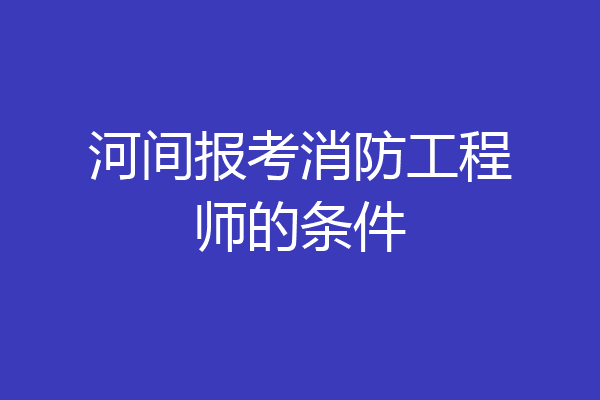 河间报考消防工程师的条件