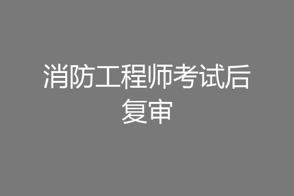 消防工程师考试后复审