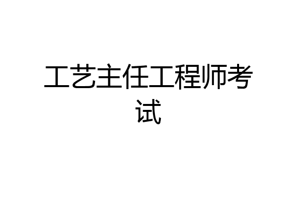 工艺主任工程师考试
