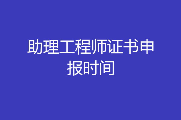 助理工程师证书申报时间