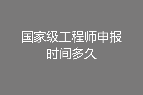 国家级工程师申报时间多久