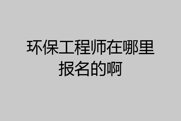 环保工程师在哪里报名的啊