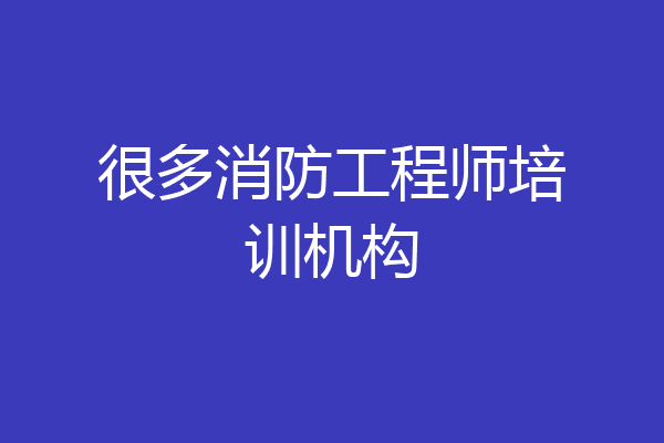 很多消防工程师培训机构
