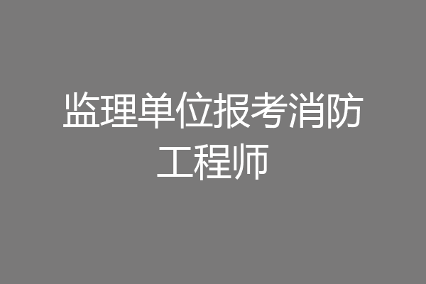 监理单位报考消防工程师