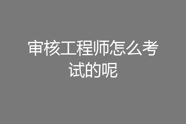 审核工程师怎么考试的呢