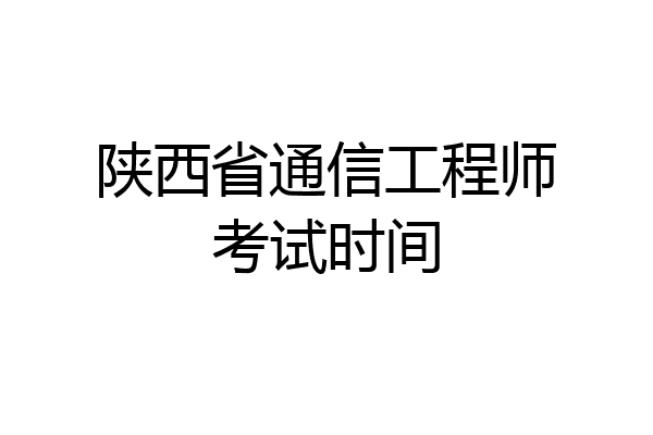 陕西省通信工程师考试时间