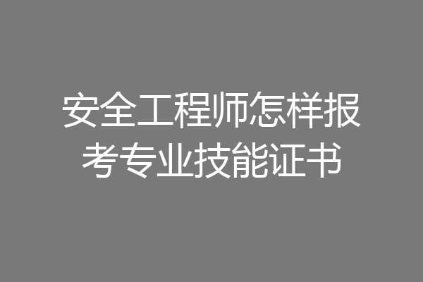 安全工程师怎样报考专业技能证书