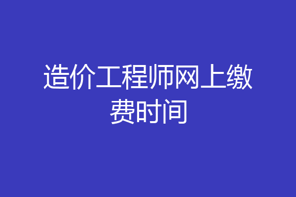 造价工程师网上缴费时间
