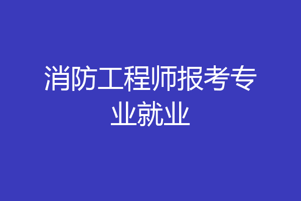 消防工程师报考专业就业