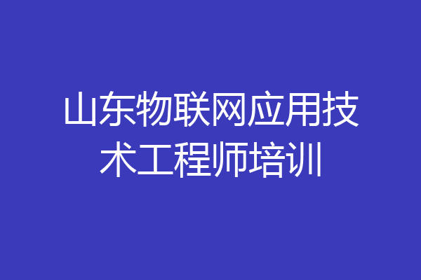 山东物联网应用技术工程师培训