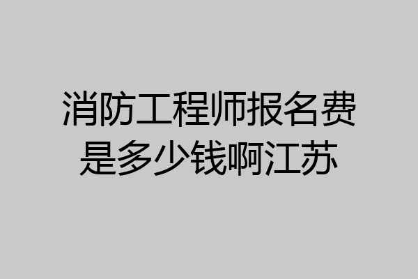 消防工程师报名费是多少钱啊江苏