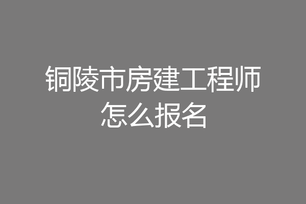 铜陵市房建工程师怎么报名
